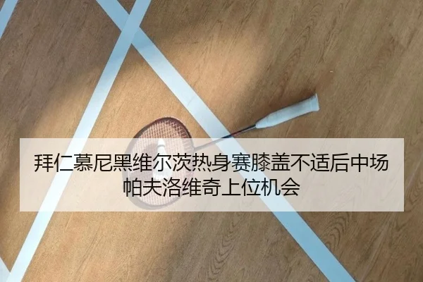 拜仁慕尼黑维尔茨热身赛膝盖不适后中场帕夫洛维奇上位机会